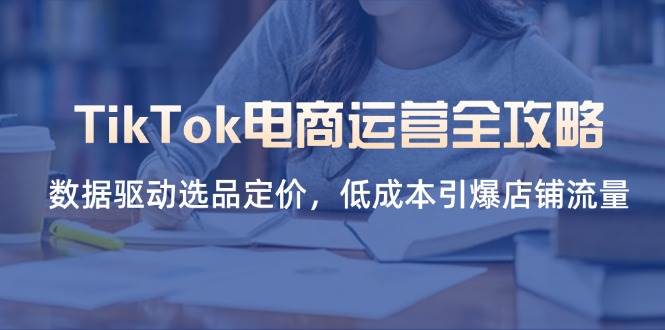 （14343期）TikTok电商运营全攻略，数据驱动选品定价，低成本引爆店铺流量-777网创网