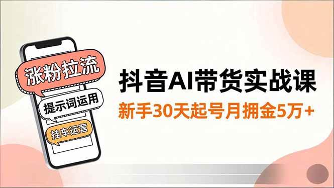 （16759期）抖音AI带货实战课，涨粉拉流、提示词运用、挂车运营，新手30天起号月佣金5万+-777网创网
