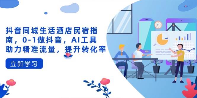 抖音同城生活酒店民宿指南,0-1做抖音,AI工具助力精准流量,提升转化率-777网创网