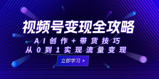 (15007期)视频号变现全攻略:AI创作+带货技巧,从0到1实现流量变现-777网创网