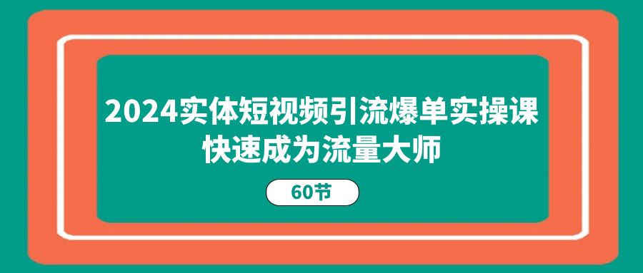 2024实体短视频引流爆单实操课,快速成为流量大师(60节)-777网创网