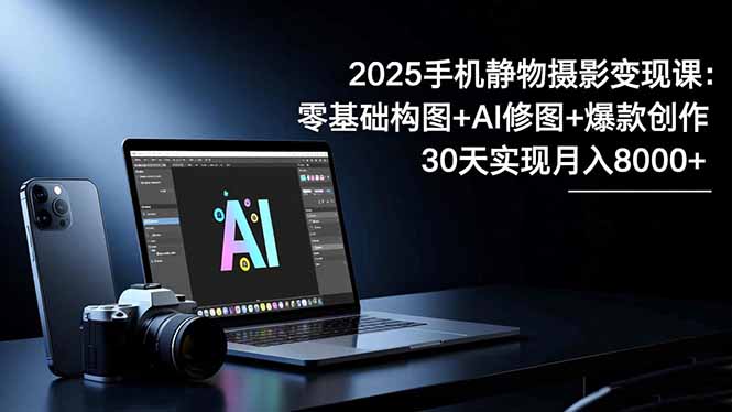 2025手机 静物摄影变现课：零基础构图+AI修图+爆款创作，30天实现月入8…-777网创网