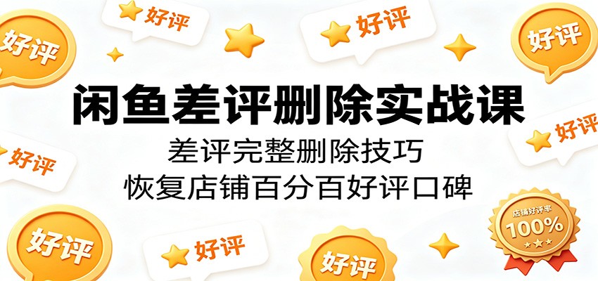 闲鱼差评删除实战课：差评完整删除技巧，恢复店铺百分百好评口碑-777网创网