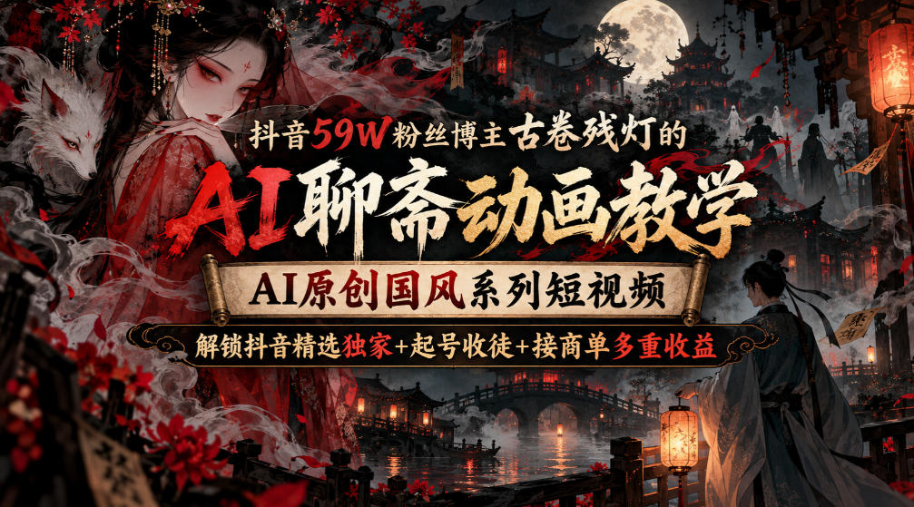 抖音59W粉丝博主古卷残灯的AI聊斋动画教学,AI原创国风系列短视频,解锁抖音精选独家+起号收徒+接商单多重收益-777网创网