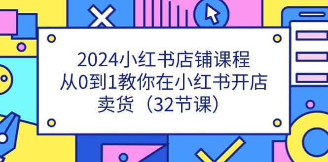 （11114期）2024小红书店铺课程，从0到1教你在小红书开店卖货（32节课）-777网创网