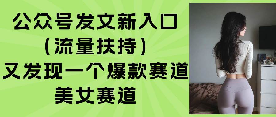 (15781期)公众号发文新入口(流量扶持),又发现一个爆款赛道:美女赛道-777网创网