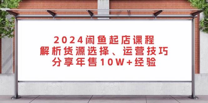 (13267期)2024闲鱼起店课程:解析货源选择、运营技巧,分享年售10W+经验-777网创网