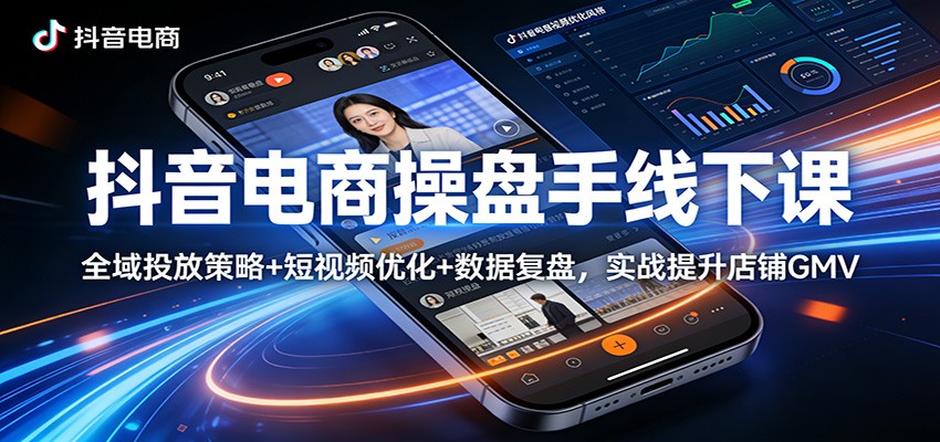 抖音电商操盘手线下课：全域投放策略+ 短视频优化+数据复盘，实战提升店铺GMV-777网创网