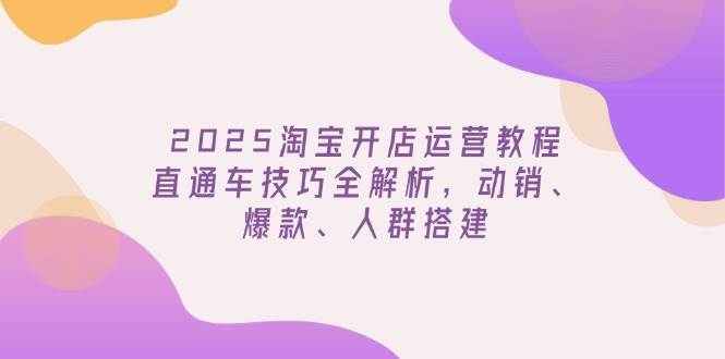 （14389期）2025淘宝开店运营教程更新，直通车技巧全解析，动销、爆款、人群搭建-777网创网