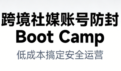 跨境社媒账号防封Boot Camp,低成本搞定社媒账号安全与长期运营