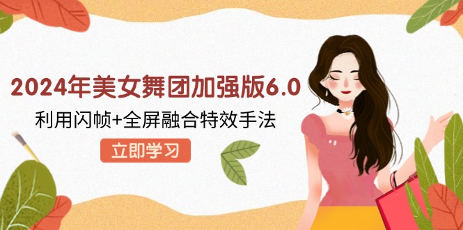 （12938期）2024年美女舞团加强版6.0，利用闪帧+全屏融合特效手法，教程+素材+软件-777网创网