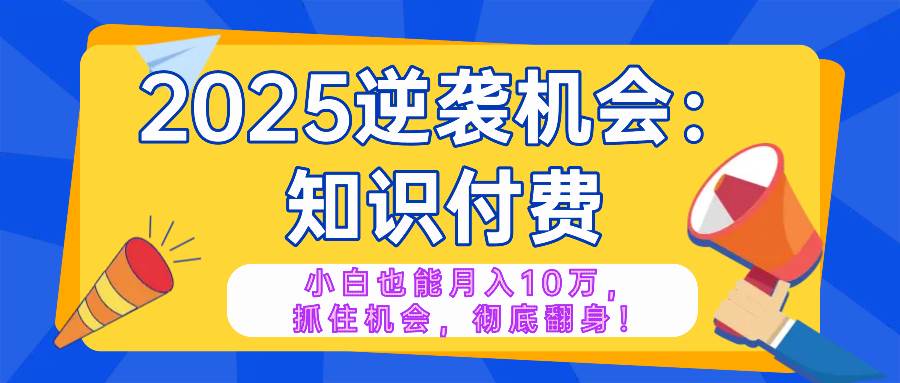 （14166期）2025逆袭项目——知识付费，小白也能月入10万年入百万，抓住机会彻底翻…-777网创网