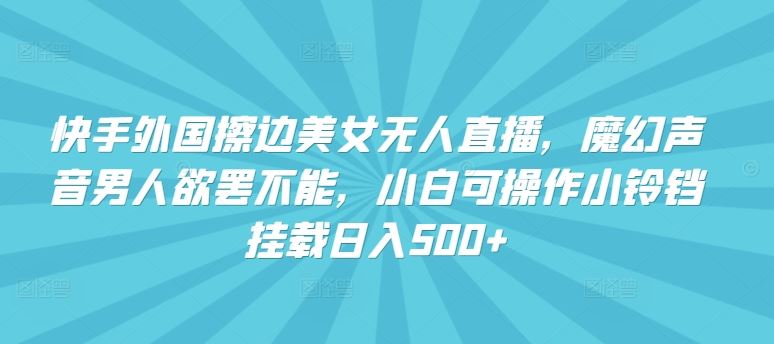 快手外国擦边美女无人直播,魔幻声音男人欲罢不能,小白可操作小铃铛挂载日入500+【揭秘】