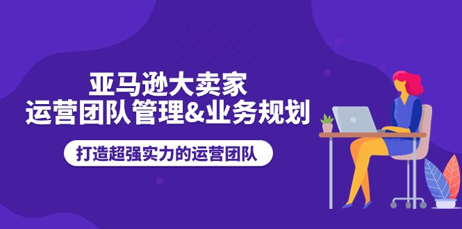 （11112期）亚马逊大卖家-运营团队管理&业务规划，打造超强实力的运营团队-777网创网