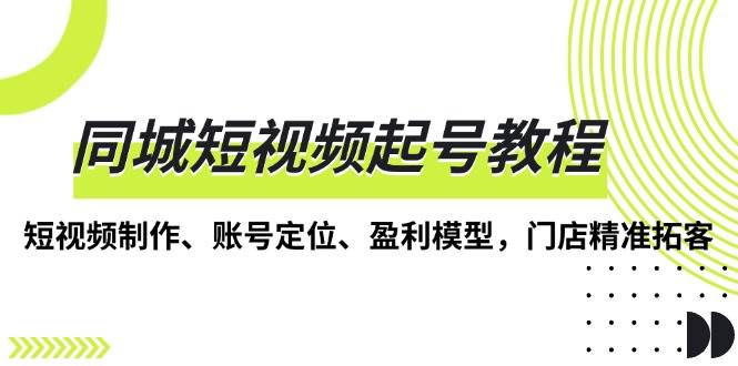 （13560期）同城短视频起号教程，短视频制作、账号定位、盈利模型，门店精准拓客-777网创网