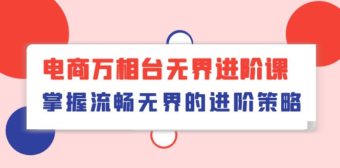 （10315期）电商 万相台无界进阶课，掌握流畅无界的进阶策略（41节课）-777网创网