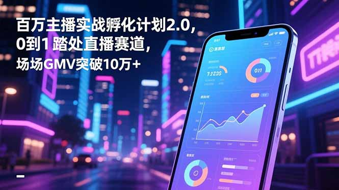 百万主播实战孵化计划2.0，0到1踏入直播赛道，场均GMV突破10万+-777网创网