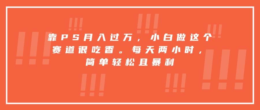 (15764期)靠PS月入过万,小白做这个赛道很吃香。每天两小时,简单轻松且暴利-777网创网