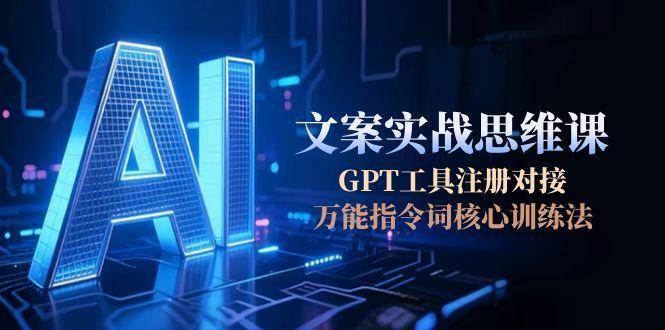 （15152期）AI文案实战思维课，GPT工具注册对接，万能指令词核心训练法-777网创网