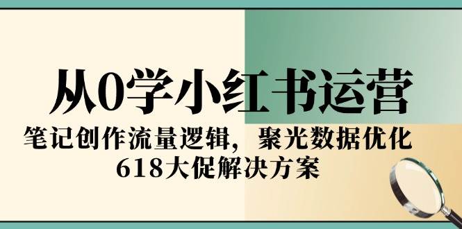 (15086期)从0学小红书运营,笔记创作流量逻辑,聚光数据优化,618大促解决方案-777网创网