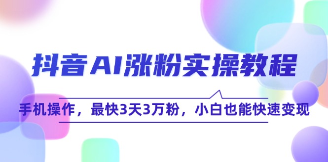 (15078期)抖音AI涨粉实操教程,手机操作,最快3天3万粉,小白也能快速变现-777网创网