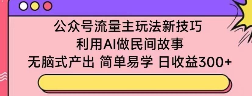 公众号流量主玩法新技巧,利用AI做民间故事 ,无脑式产出,简单易学,日收益300+【揭秘】-777网创网