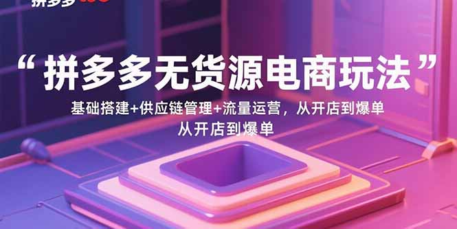 (15886期)拼多多无货源电商玩法:基础搭建+供应链管理+流量运营,从开店到爆单-777网创网