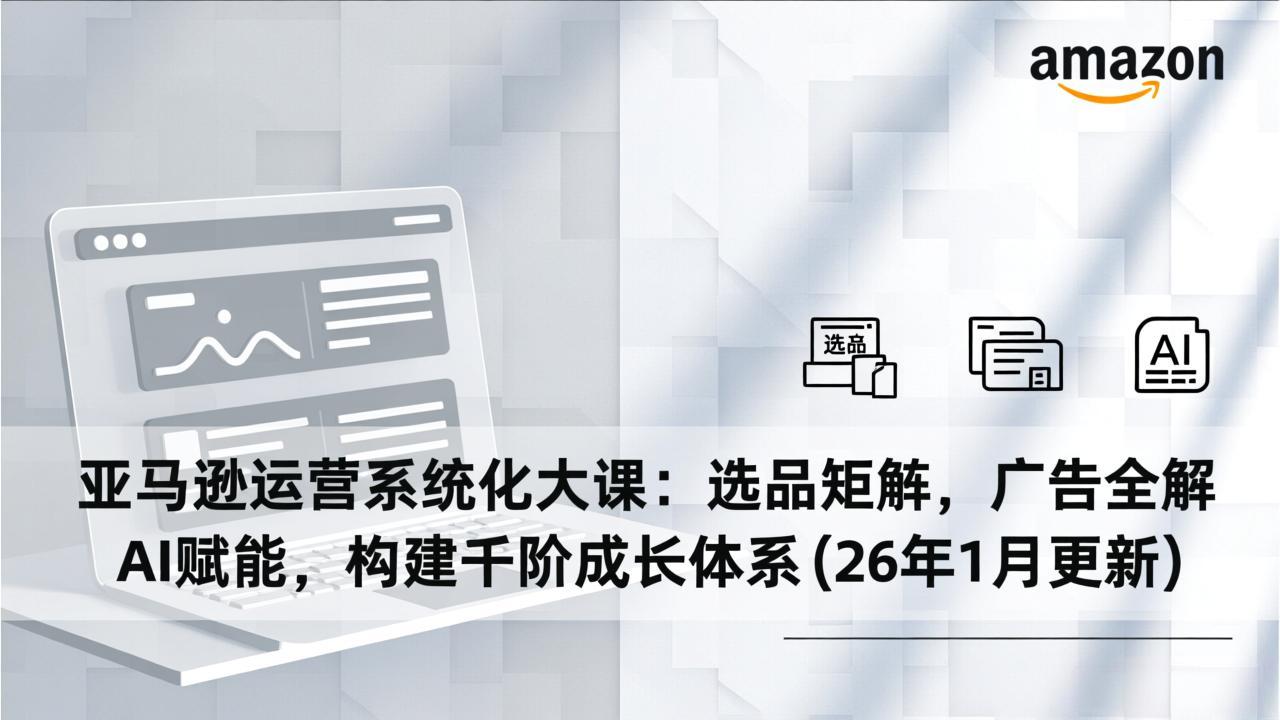 亚马逊运营系统化大课:选品矩阵,广告全解,AI赋能,构建千阶成长体系(26年1月更新-777网创网