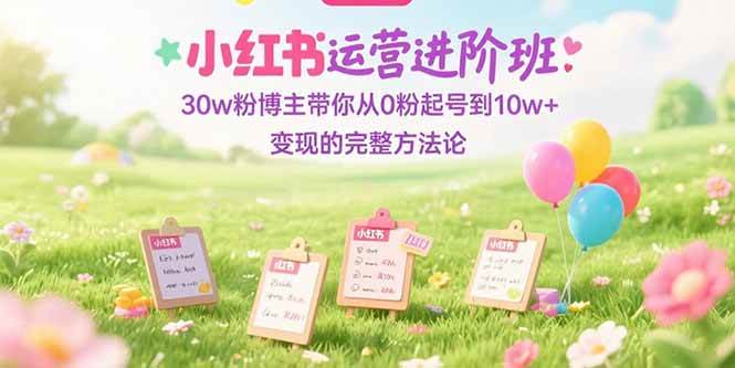 (15318期)小红书运营进阶班:30w粉博主带你从0粉起号到10w+变现的完整方法论-777网创网