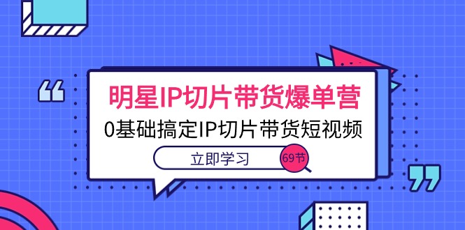 （10732期）明星IP切片带货爆单营，0基础搞定IP切片带货短视频（69节课）-777网创网
