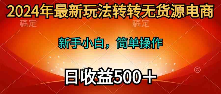 （10003期）2024年最新玩法转转无货源电商，新手小白 简单操作，长期稳定 日收入500＋-777网创网