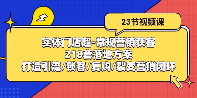 （10407期）实体门店超-常规营销获客：218套落地方案/打造引流/锁客/复购/裂变营销-777网创网
