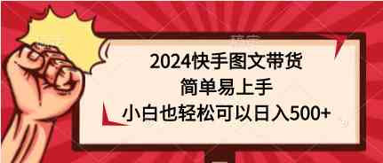 （9958期）2024快手图文带货，简单易上手，小白也轻松可以日入500+-777网创网