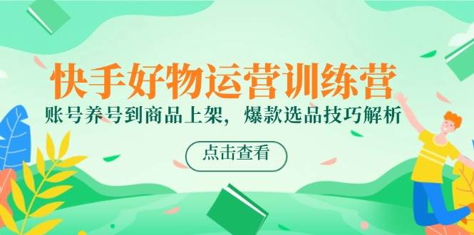 快手好物运营训练营，账号养号到商品上架，爆款选品技巧解析-777网创网