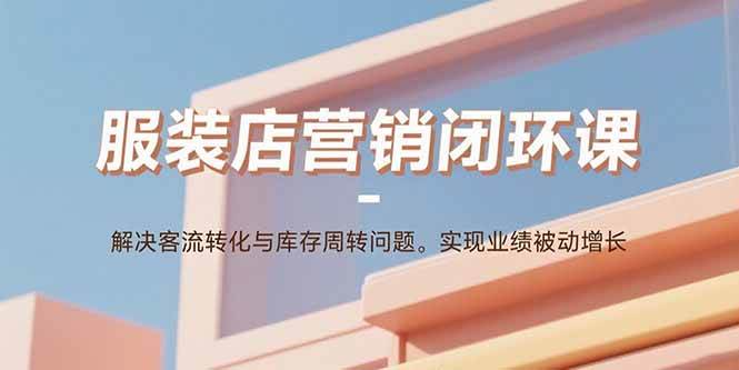 （15906期）服装店营销闭环课：解决客流转化与库存周转问题。实现业绩被动增长-777网创网