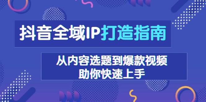 (13734期)抖音全域IP打造指南,从内容选题到爆款视频,助你快速上手-777网创网