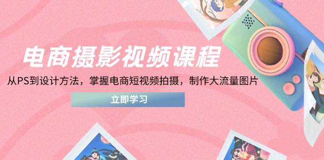 （14429期）电商摄影视频课程，从PS到设计方法，掌握电商短视频拍摄，制作大流量图片-777网创网