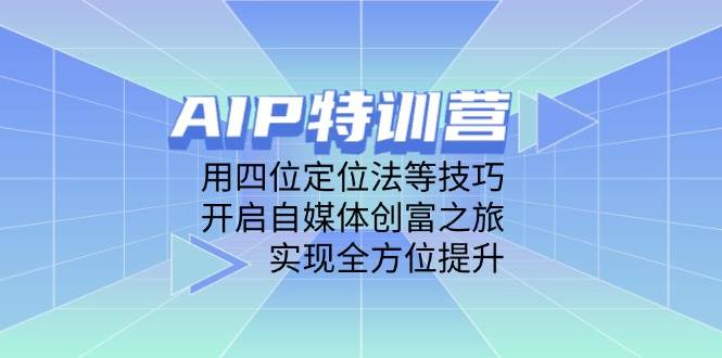 （14530期）AIP特训营，用四位定位法等技巧，开启自媒体创富之旅，实现全方位提升-777网创网