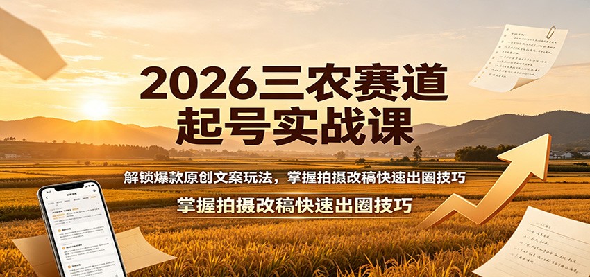 2026三农赛道起号实战课：解锁爆款原创文案玩法，掌握拍摄改稿快速出圈技巧-777网创网