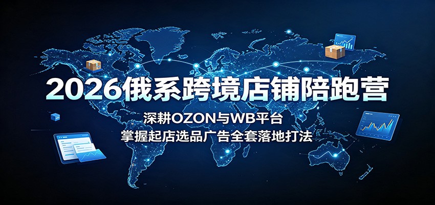 2026俄系跨境店铺陪跑营：深耕OZON与WB平台，掌握起店选品广告全套落地打法-777网创网