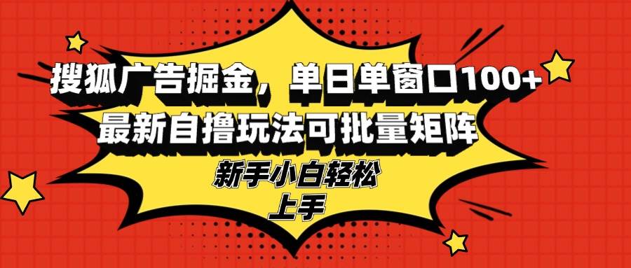 （13116期）搜狐广告掘金，单日单窗口100+，最新自撸玩法可批量矩阵，适合新手小白-777网创网