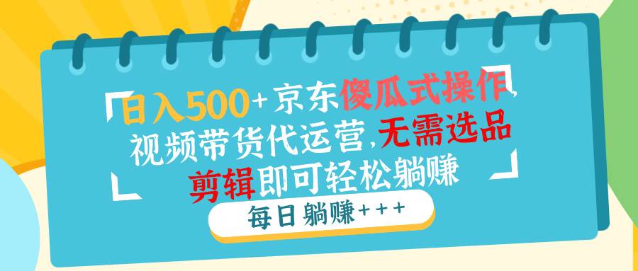 （14123期）日入500+京东傻瓜式操作，视频带货代运营，无需选品剪辑即可轻松躺赚-777网创网