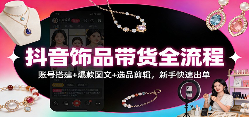 抖音饰品带货全流程:账号搭建+爆款图文+选品剪辑,新手快速出单 抖音饰品带货全流程:账号搭建+爆款图文+选品剪辑,新手快速出单