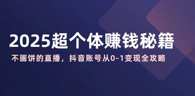 （14497期）2025超个体赚钱秘籍：不画饼的直播，抖音账号从0-1变现全攻略-777网创网