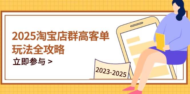 （14568期）2025淘宝店群高客单玩法全攻略，把握高客单关键技巧，精通全周期运营-777网创网