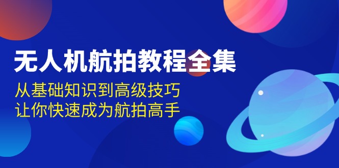 （13596期）无人机-航拍教程全集，从基础知识到高级技巧，让你快速成为航拍高手-777网创网