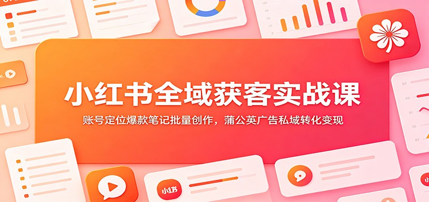 小红书全域获客实战课：账号定位爆款笔记批量创作，蒲公英广告私域转化变现-777网创网