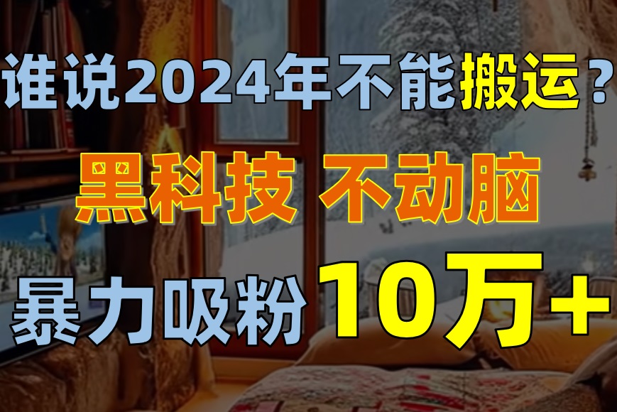 （10634期）谁说2024年不能搬运？只动手不动脑，自媒体平台单月暴力涨粉10000+-777网创网