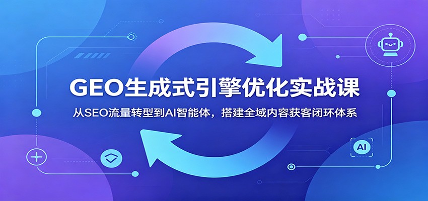GEO生成式引擎优化实战课：从SEO流量转型到AI智能体，搭建全域内容获客闭环体系-777网创网