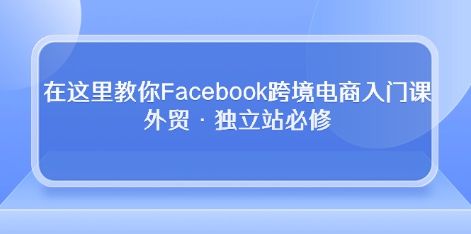 （10259期）在这里教你Facebook跨境电商入门课，外贸·独立站必修-777网创网